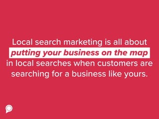 Local search marketing is all about
putting your business on the map
in local searches when customers are
searching for a business like yours.
putting your business on the map
 