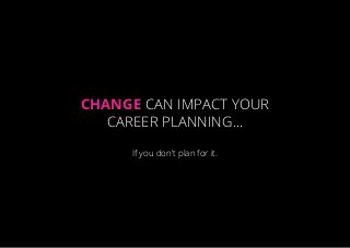 Change can impact your
career planning…
If you don’t plan for it.
 