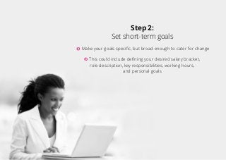 Step 2:
Set short-term goals
Make your goals specific, but broad enough to cater for change
This could include defining yo...