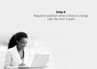 Step 4:
Regularly question what is likely to change
over the next 5 years
 