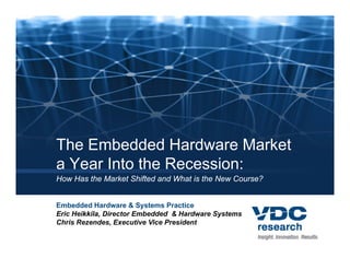 The Embedded Hardware Market
a Year Into the Recession:
How Has the Market Shifted and What is the New Course?


Embedded Hardware & Systems Practice
Eric Heikkila, Director Embedded & Hardware Systems
Chris Rezendes, Executive Vice President
Ch i R       d    E      ti Vi P id t
 