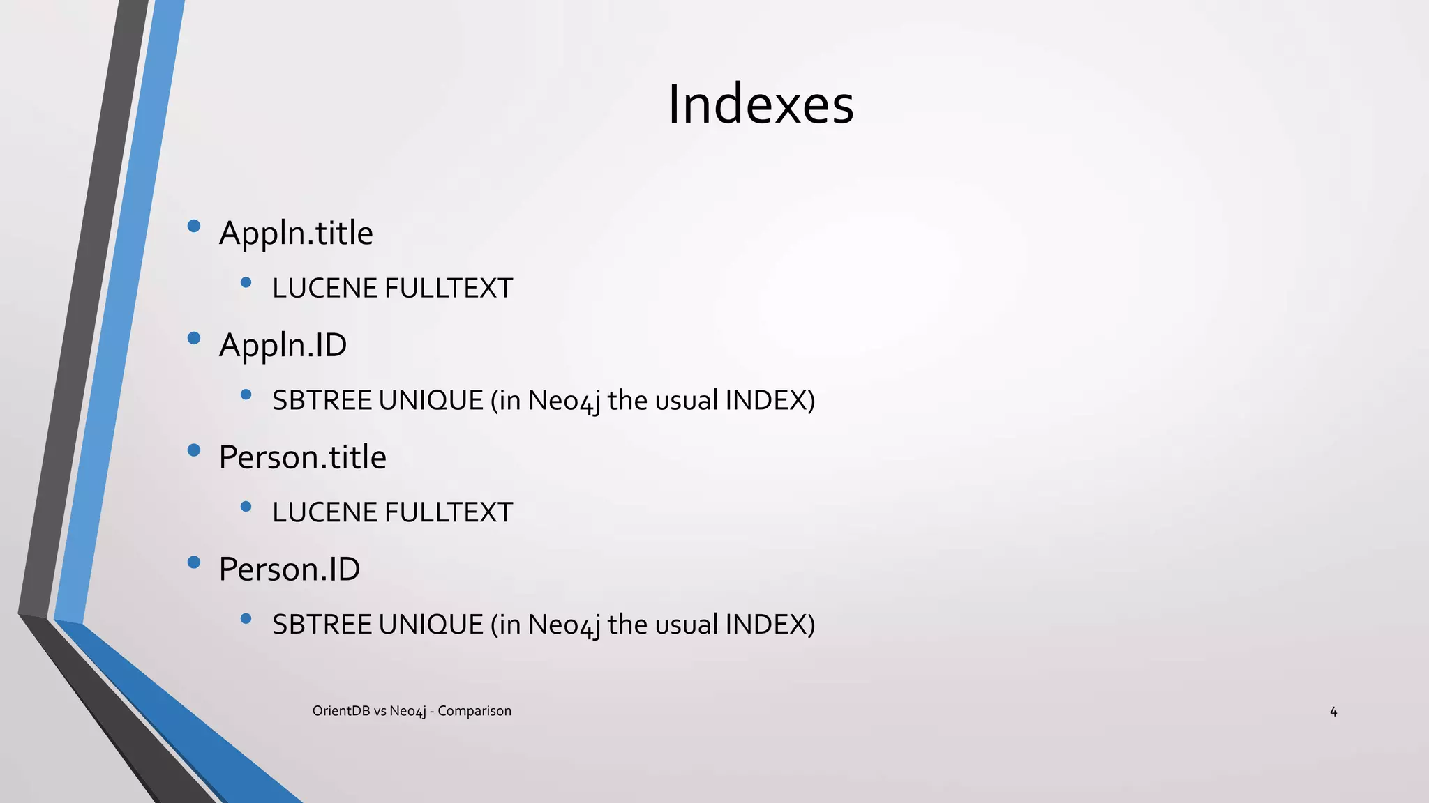 Indexes
• Appln.title
• LUCENE FULLTEXT
• Appln.ID
• SBTREE UNIQUE (in Neo4j the usual INDEX)
• Person.title
• LUCENE FULLTEXT
• Person.ID
• SBTREE UNIQUE (in Neo4j the usual INDEX)
4OrientDB vs Neo4j - Comparison
 