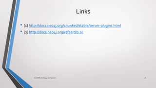 Links
• [1] http://docs.neo4j.org/chunked/stable/server-plugins.html
• [2] http://docs.neo4j.org/refcard/2.0/
37OrientDB vs Neo4j - Comparison
 