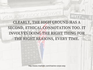 CLEARLY, THE HIGH GROUND HAS A
SECOND, ETHICAL CONNOTATION TOO. IT
INVOLVES DOING THE RIGHT THING FOR
THE RIGHT REASONS, E...