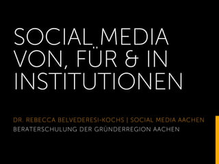 SOCIAL MEDIA 
VON, FÜR & IN 
INSTITUTIONEN 
DR. REBECCA BELVEDERESI-KOCHS | SOCIAL MEDIA AACHEN 
BERATERSCHULUNG DER GRÜNDERREGION AACHEN 
1 
 