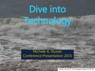 Dive into
Technology
Michele A. Slusser
Conference Presentation 2015
Slusser, M. (2015). Chincoteague Ocean. CC BY-NC
 