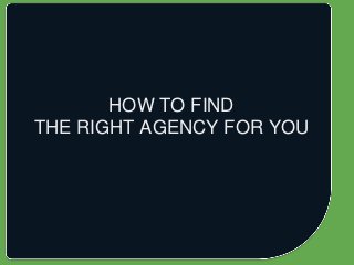 HOW TO FIND
THE RIGHT AGENCY FOR YOU
 