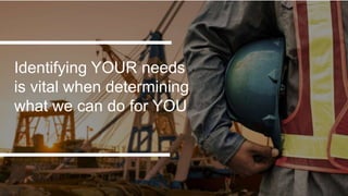 Identifying YOUR needs
is vital when determining
what we can do for YOU
 