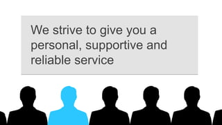 We strive to give you a
personal, supportive and
reliable service
 
