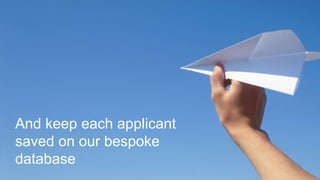 And keep each applicant
saved on our bespoke
database
 