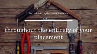 We maintain regular contact with you
throughout the entirety of your
placement
 