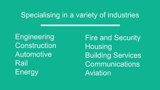 Specialising in a variety of industries
Engineering
Construction
Automotive
Rail
Energy
Fire and Security
Housing
Building Services
Communications
Aviation
 