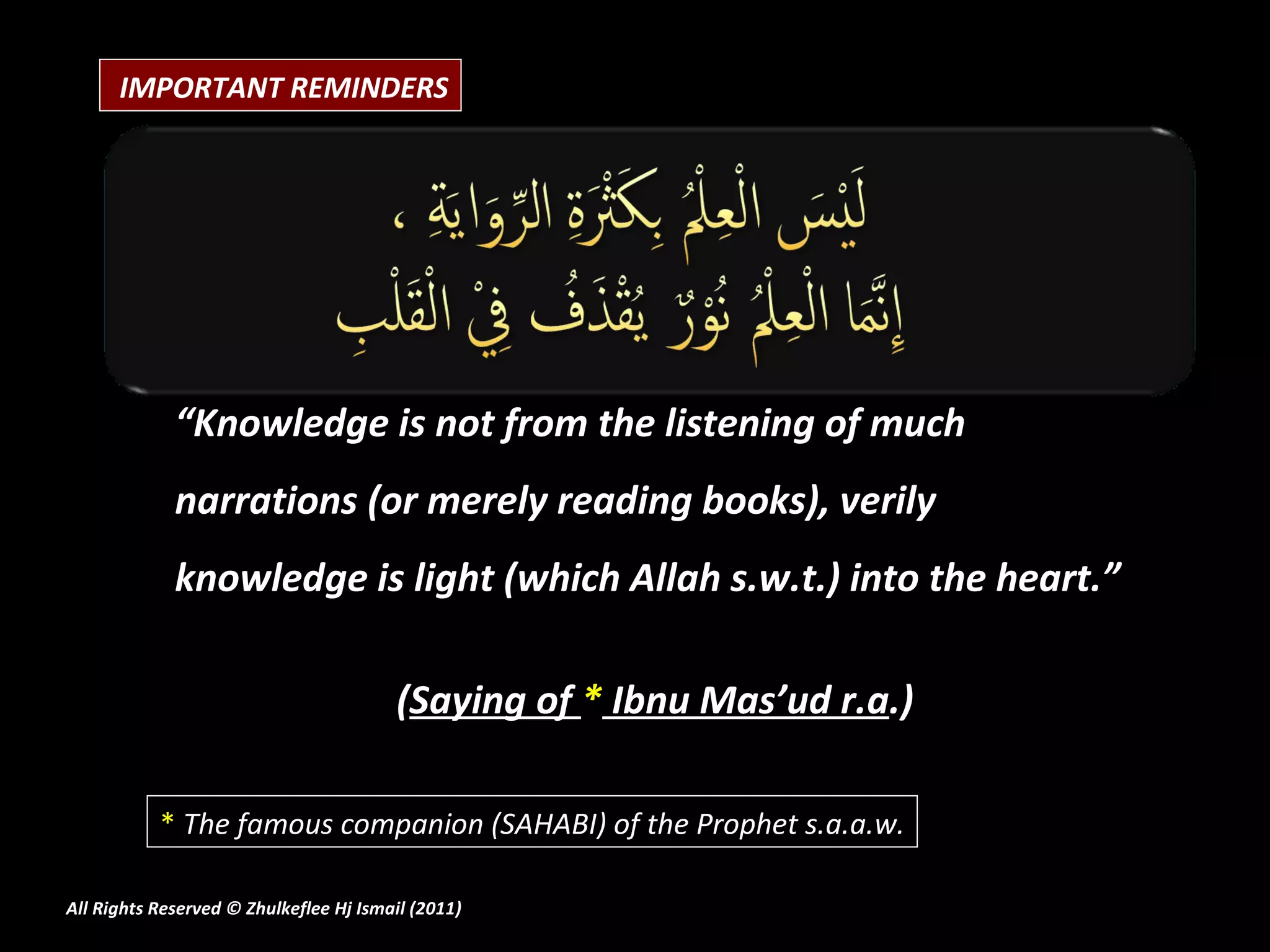 “ Knowledge is not from the listening of much narrations (or merely reading books), verily knowledge is light (which Allah s.w.t.) into the heart.” ( Saying of  *  Ibnu Mas’ud r.a .) All Rights Reserved © Zhulkeflee Hj Ismail (2011 ) *   The famous companion (SAHABI) of the Prophet s.a.a.w. IMPORTANT REMINDERS 