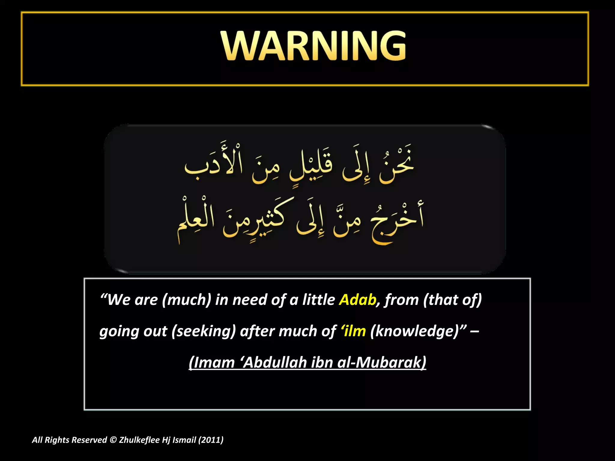 “ We are (much) in need of a little  Adab , from (that of) going out (seeking) after much of  ‘ilm  (knowledge)” –  (Imam ‘Abdullah ibn al-Mubarak) All Rights Reserved © Zhulkeflee Hj Ismail (2011 ) 