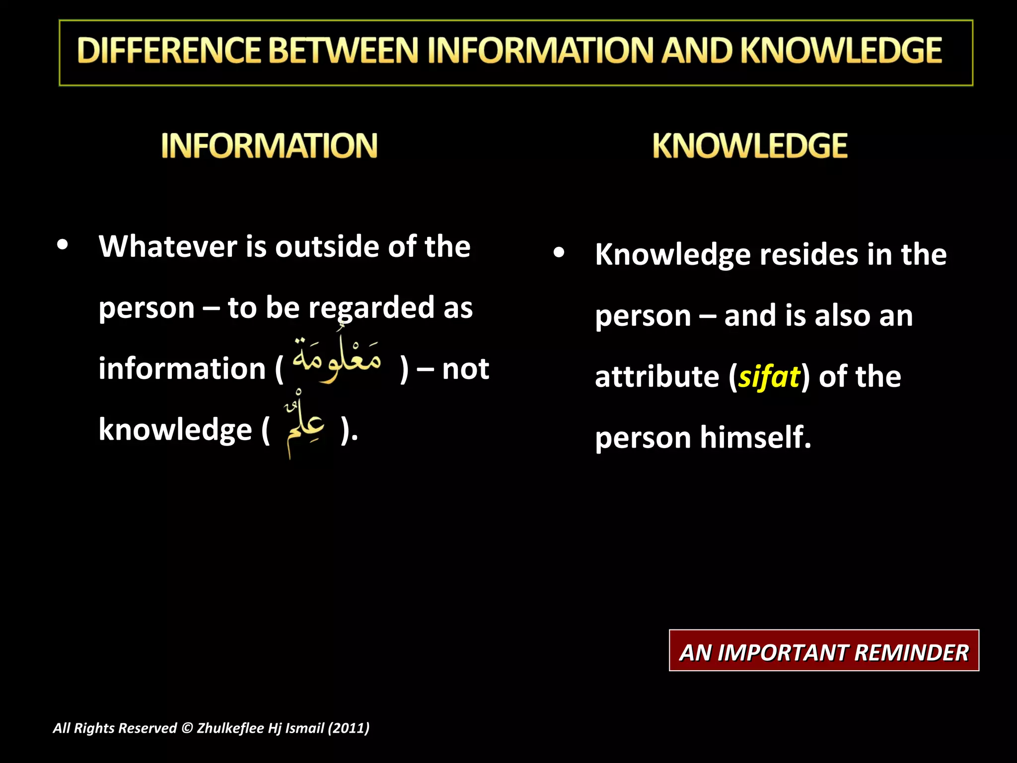 Whatever is outside of the person – to be regarded as information (   ) – not knowledge (  ). Knowledge resides in the person – and is also an attribute ( sifat ) of the person himself. AN IMPORTANT REMINDER All Rights Reserved © Zhulkeflee Hj Ismail (2011 ) 