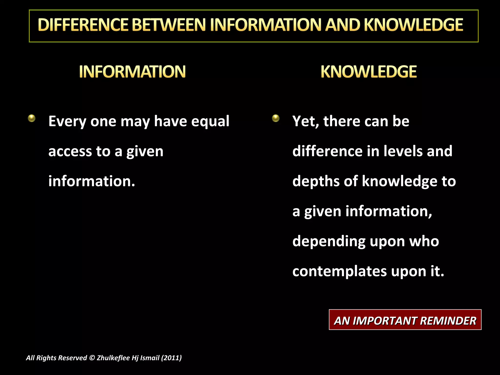 Every one may have equal access to a given information. Yet, there can be difference in levels and depths of knowledge to a given information, depending upon who contemplates upon it. AN IMPORTANT REMINDER All Rights Reserved © Zhulkeflee Hj Ismail (2011 ) 