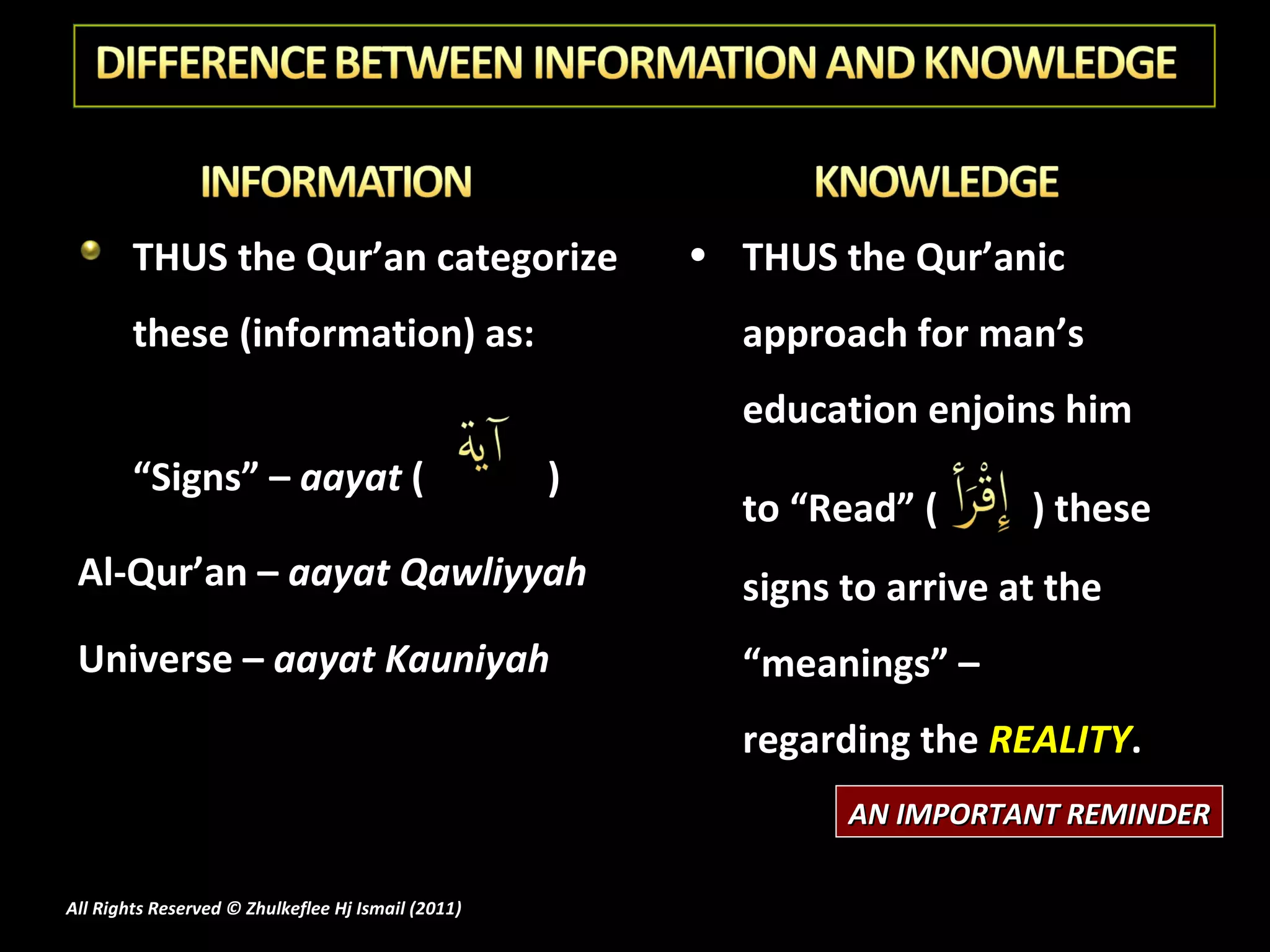 THUS the Qur’an categorize these (information) as: “Signs” –  aayat  (   ) Al-Qur’an –  aayat Qawliyyah Universe –  aayat Kauniyah THUS the Qur’anic approach for man’s education enjoins him to “Read” (   ) these signs to arrive at the “meanings” –  regarding the  REALITY . AN IMPORTANT REMINDER All Rights Reserved © Zhulkeflee Hj Ismail (2011 ) 