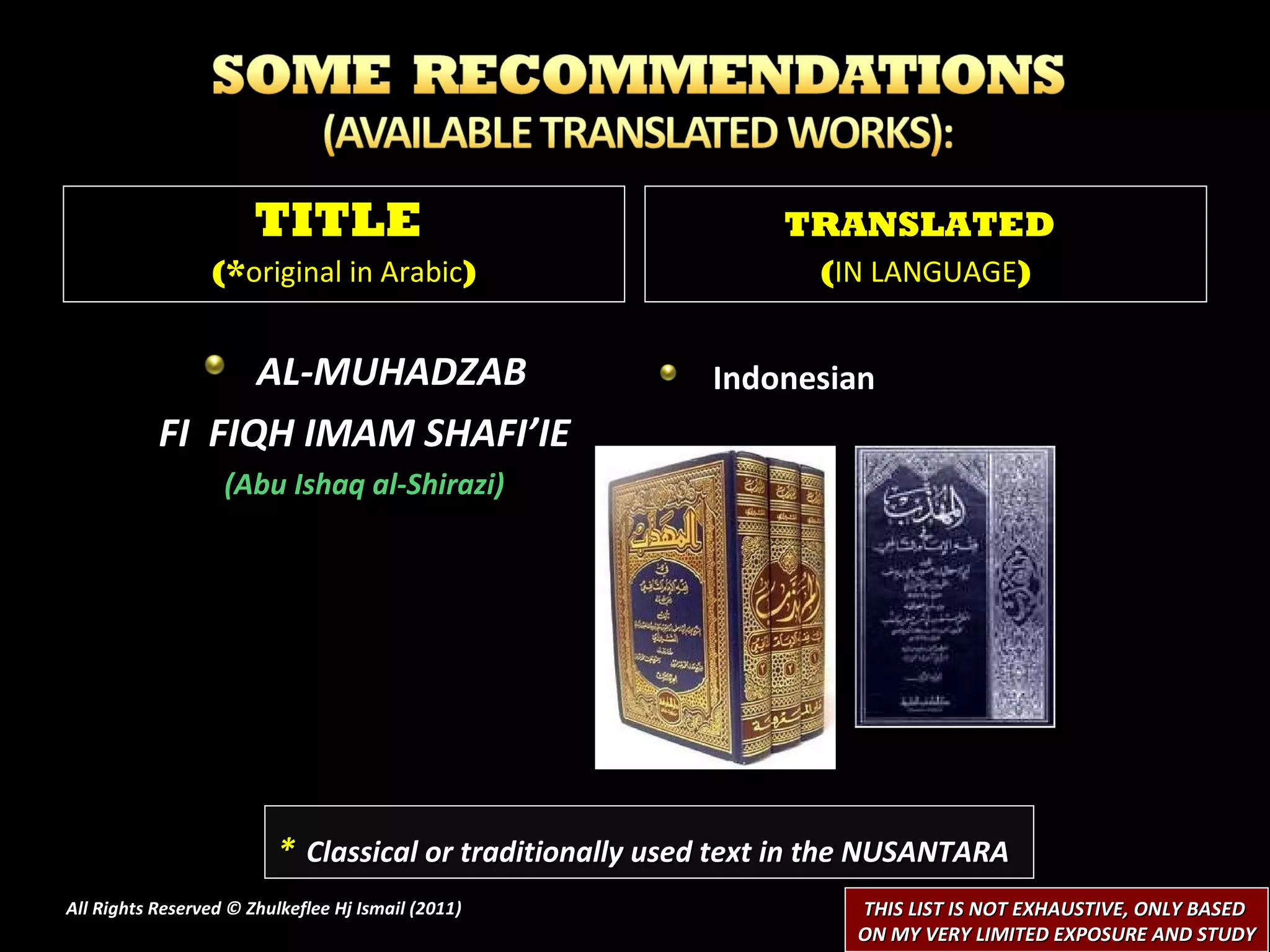 AL-MUHADZAB FI  FIQH IMAM SHAFI’IE (Abu Ishaq al-Shirazi) Indonesian  All Rights Reserved © Zhulkeflee Hj Ismail (2011 ) TITLE  (* original in Arabic ) TRANSLATED   ( IN LANGUAGE ) *   Classical or traditionally used text in the NUSANTARA THIS LIST IS NOT EXHAUSTIVE, ONLY BASED  ON MY VERY LIMITED EXPOSURE AND STUDY 