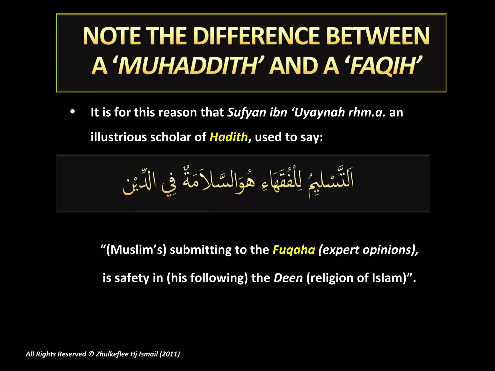 It is for this reason that  Sufyan ibn ‘Uyaynah rhm.a.  an illustrious scholar of  Hadith , used to say:    “ (Muslim’s) submitting to the  Fuqaha  (expert opinions),  is safety in (his following) the  Deen  (religion of Islam)”.  All Rights Reserved © Zhulkeflee Hj Ismail (2011 ) 