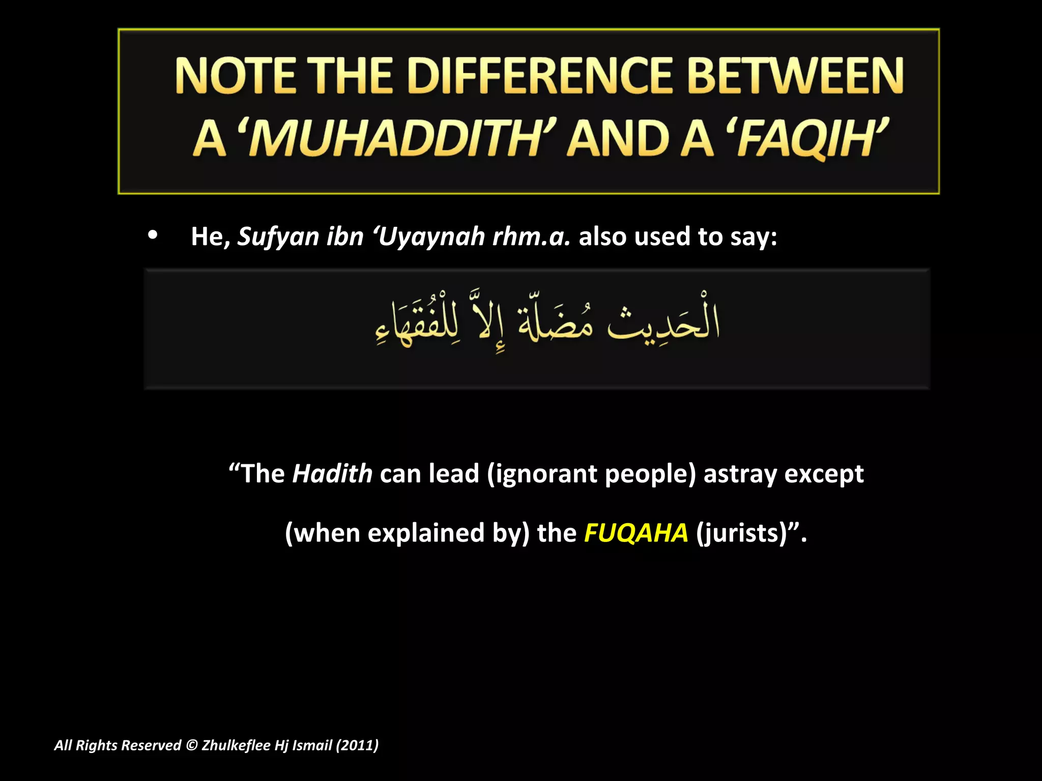 He,  Sufyan ibn ‘Uyaynah rhm.a.  also used to say:    “ The  Hadith  can lead (ignorant people) astray except  (when explained by) the  FUQAHA  (jurists)”.  All Rights Reserved © Zhulkeflee Hj Ismail (2011 ) 