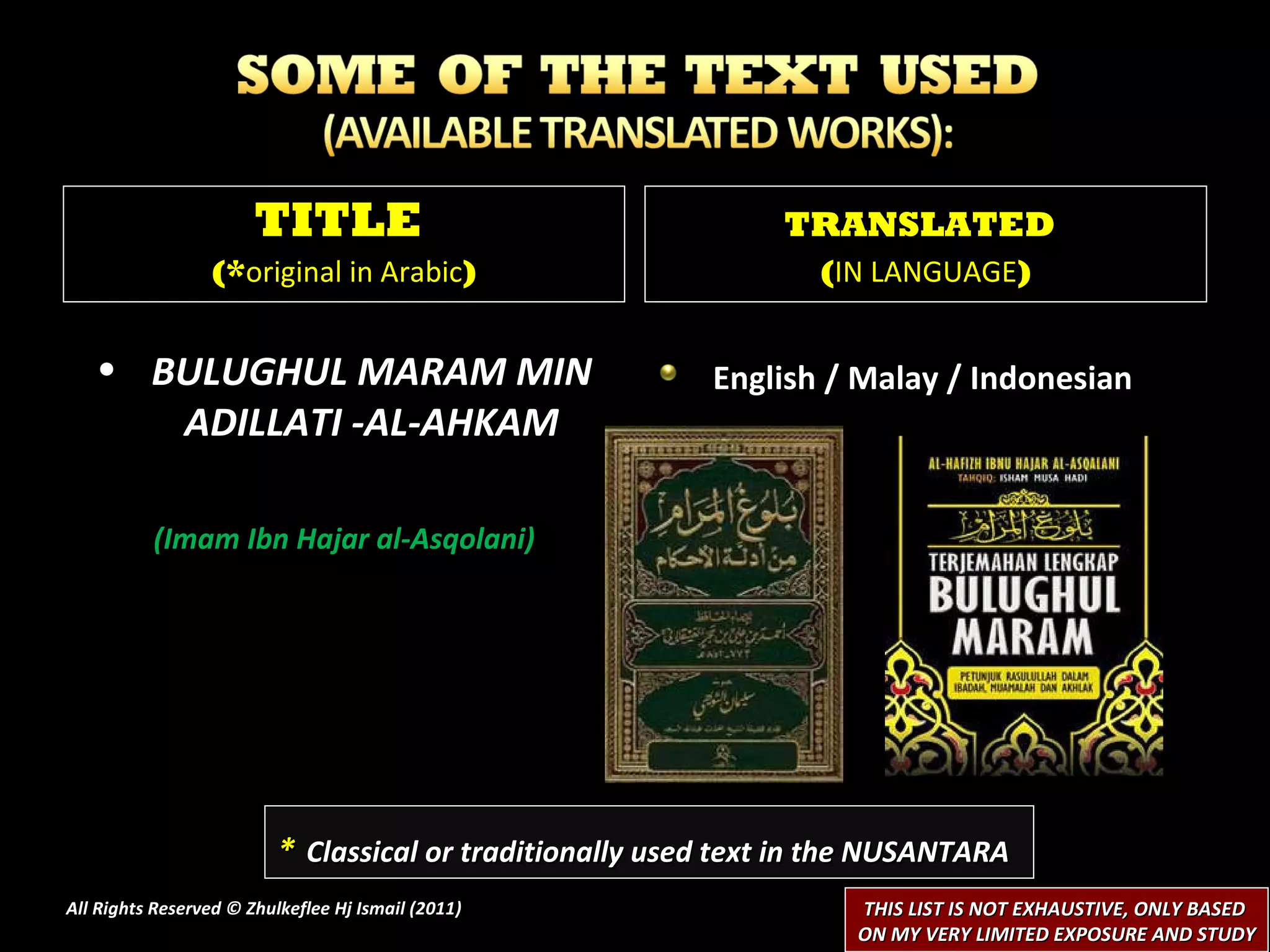 BULUGHUL MARAM MIN ADILLATI -AL-AHKAM (Imam Ibn Hajar al-Asqolani) English / Malay / Indonesian All Rights Reserved © Zhulkeflee Hj Ismail (2011 ) TITLE  (* original in Arabic ) TRANSLATED   ( IN LANGUAGE ) *   Classical or traditionally used text in the NUSANTARA THIS LIST IS NOT EXHAUSTIVE, ONLY BASED  ON MY VERY LIMITED EXPOSURE AND STUDY 