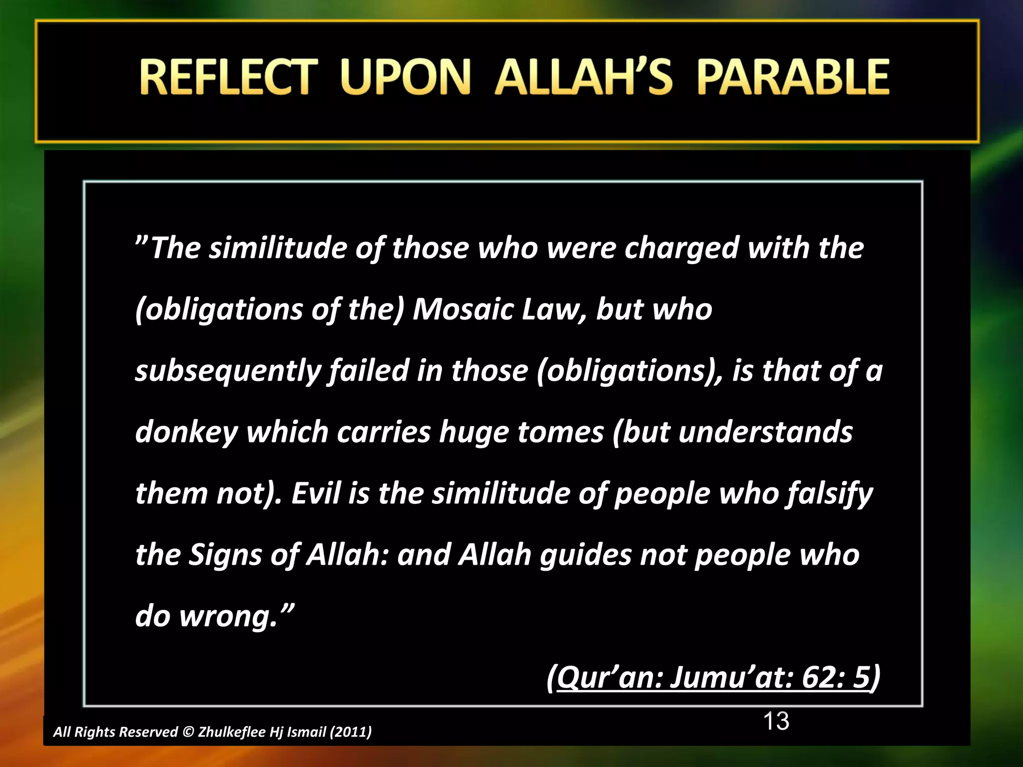 All Rights Reserved © Zhulkeflee Hj Ismail (2011 ) ” The similitude of those who were charged with the (obligations of the) Mosaic Law, but who subsequently failed in those (obligations), is that of a donkey which carries huge tomes (but understands them not). Evil is the similitude of people who falsify the Signs of Allah: and Allah guides not people who do wrong.”  ( Qur’an: Jumu’at: 62: 5 )   