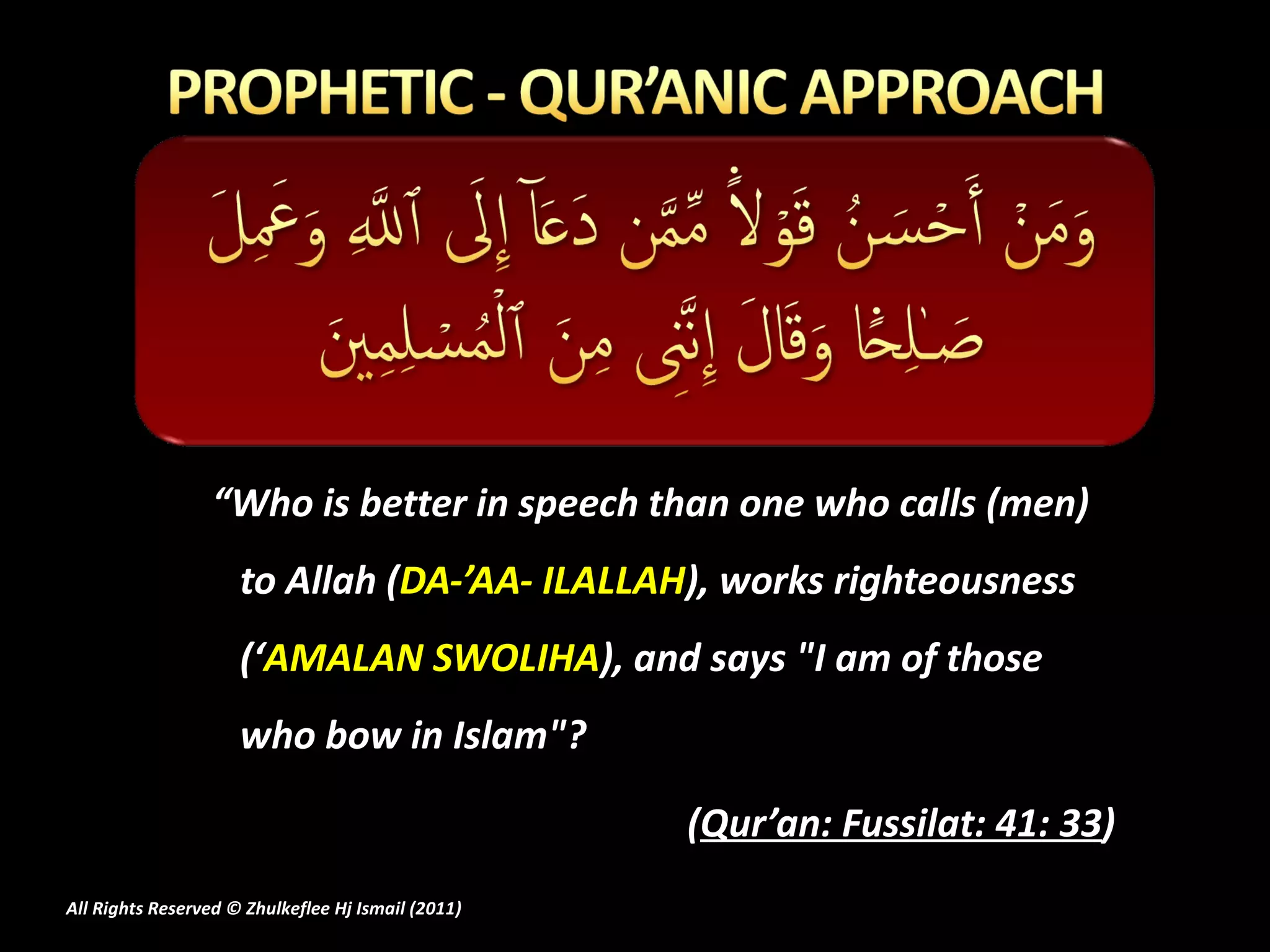 “ Who is better in speech than one who calls (men) to Allah ( DA-’AA- ILALLAH ), works righteousness (‘ AMALAN SWOLIHA ), and says "I am of those who bow in Islam"? ( Qur’an: Fussilat: 41: 33 ) All Rights Reserved © Zhulkeflee Hj Ismail (2011 ) 
