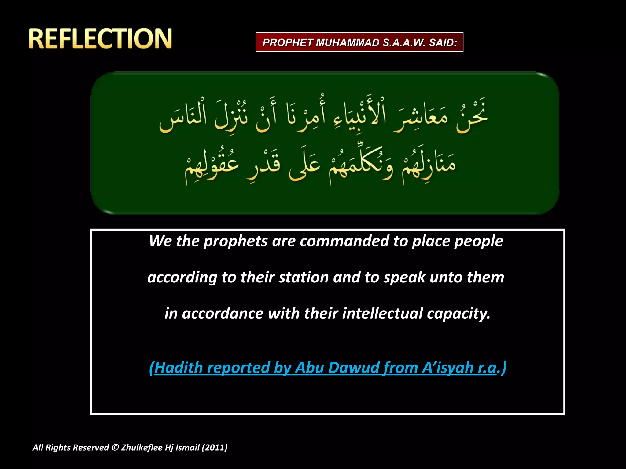 We the prophets are commanded to place people  according to their station and to speak unto them  in accordance with their intellectual capacity. ( Hadith reported by Abu Dawud from A’isyah r.a .) All Rights Reserved © Zhulkeflee Hj Ismail (2011 ) PROPHET MUHAMMAD S.A.A.W. SAID: 