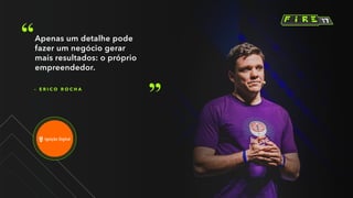 – E R I C O R O C H A
Apenas um detalhe pode
fazer um negócio gerar
mais resultados: o próprio
empreendedor.
 