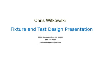 Chris Witkowski
Fixture and Test Design Presentation
1024 Minnesota Troy Mi. 48083
586.738.4651
chriswitkowski@yahoo.com
 