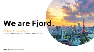 We are Fjord.
We design for human impact.
人々の生活体験を向上させ、企業価値を継続的に上げる。
 