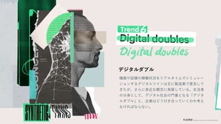 機器や設備の稼働状況をリアルタイムでシミュレー
ションするデジタルツインは主に製造業で普及して
きたが、さらに身近な概念に発展している。生活者
の分身として、デジタル社会の門番となる「デジタ
ルダブル」と、企業はどう付き合っていくのか考え
なければならない。
デジタルダブル
 