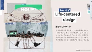 政治的局面や社会全体で、人々の意識の焦点が
「me（私）」から「we（私たち）」へと移ろ
いでいる。そんな中デザインもまた、人間だけ
でなく全ての生命のためのデザインという考え
方が支持されるように重点が切り替わっている。
生命中心デザイン
 