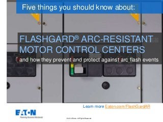 © 2016 Eaton. All Rights Reserved..
FLASHGARD® ARC-RESISTANT
MOTOR CONTROL CENTERS
Five things you should know about:
Learn more Eaton.com/FlashGardAR
and how they prevent and protect against arc flash events
 