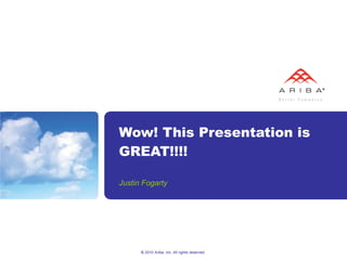Wow! This Presentation is GREAT!!!! Justin Fogarty © 2010 Ariba, Inc. All rights reserved.  