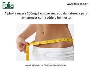 www.folia.ind.br


A pholia magra 500mg é o novo segredo da natureza para
           emagrecer com saúde e bem estar.




             contato@folia.ind.br / Telefone: (49) 3433.0100
 