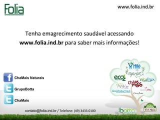 www.folia.ind.br




   Tenha emagrecimento saudável acessando
  www.folia.ind.br para saber mais informações!




ChaMais Naturais


GrupoBotta


ChaMais

     contato@folia.ind.br / Telefone: (49) 3433.0100
 