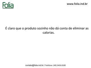 www.folia.ind.br




É claro que o produto sozinho não dá conta de eliminar as
                          calorias.




             contato@folia.ind.br / Telefone: (49) 3433.0100
 
