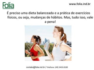 www.folia.ind.br

É preciso uma dieta balanceada e a prática de exercícios
físicos, ou seja, mudanças de hábitos. Mas, tudo isso, vale
                         a pena!




             contato@folia.ind.br / Telefone: (49) 3433.0100
 