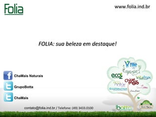 www.folia.ind.br




              FOLIA: sua beleza em destaque!




ChaMais Naturais


GrupoBotta


ChaMais

     contato@folia.ind.br / Telefone: (49) 3433.0100
 