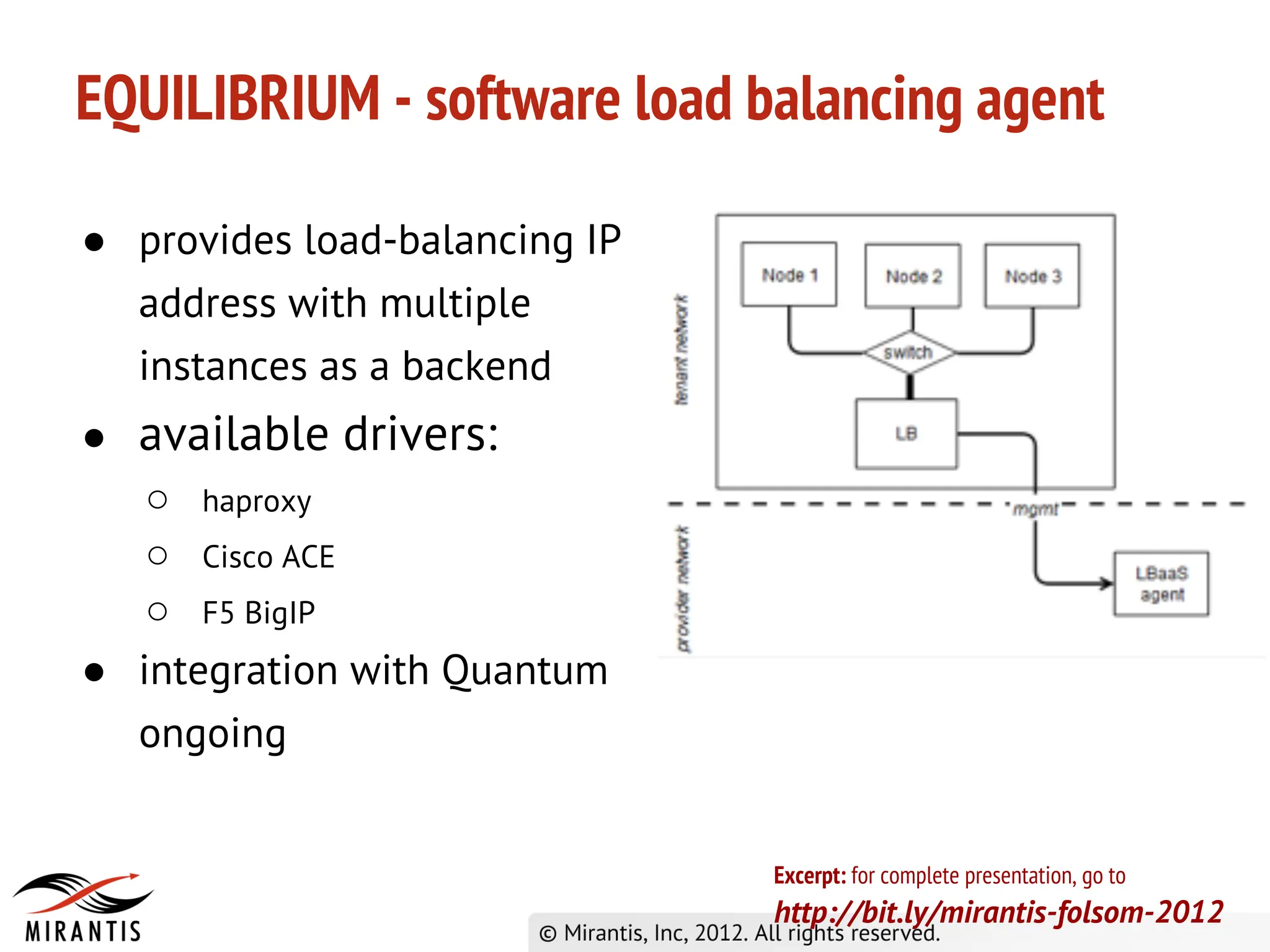 EQUILIBRIUM - software load balancing agent

● provides load-balancing IP
  address with multiple
  instances as a backend
● available drivers:
   ○ haproxy
   ○ Cisco ACE
   ○ F5 BigIP
● integration with Quantum
  ongoing


                               Excerpt: for complete presentation, go to
                               http://bit.ly/mirantis-folsom-2012
 