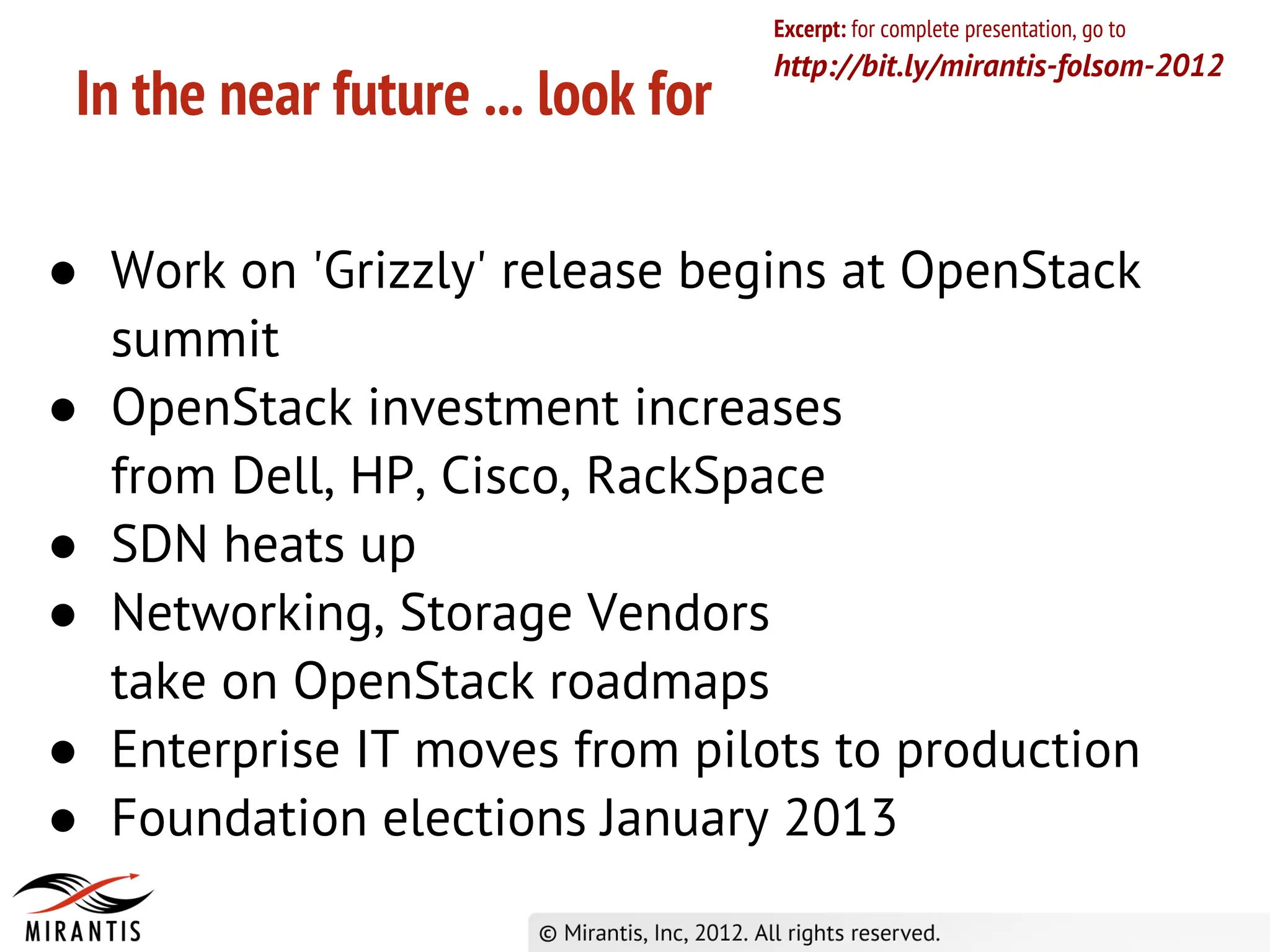 Excerpt: for complete presentation, go to
                                   http://bit.ly/mirantis-folsom-2012
 In the near future ... look for

● Work on 'Grizzly' release begins at OpenStack
  summit
● OpenStack investment increases
  from Dell, HP, Cisco, RackSpace
● SDN heats up
● Networking, Storage Vendors
  take on OpenStack roadmaps
● Enterprise IT moves from pilots to production
● Foundation elections January 2013
 