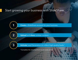 Start growing your business with SlideShare.
Activate Lead Generation to collect-high quality leads.*
* Complete the attac...
