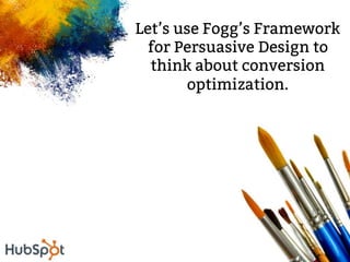 Let’s use Fogg’s Framework
for Persuasive Design to
think about conversion
optimization.
As it relates to human behavior.
...