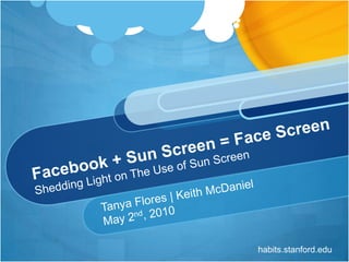 Tanya Flores | Keith McDaniel May 2nd, 2010 Facebook + Sun Screen = Face Screen Shedding Light on The Use of Sun Screen habits.stanford.edu 