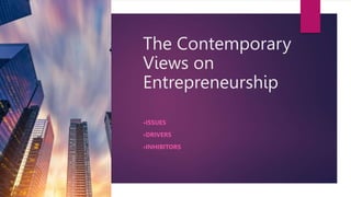 The Contemporary
Views on
Entrepreneurship
•ISSUES
•DRIVERS
•INHIBITORS
 
