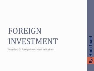 FOREIGN
INVESTMENT
Overview Of Foreign Investment in Business
By:AmitInani
 