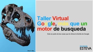 Taller Virtual
Google, más que un
motor de busqueda
Esto es parte de las cosas que te ofrece la familia de Google
Dino T- Rex
 
