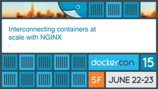 Interconnecting containers at
scale with NGINX
.
 