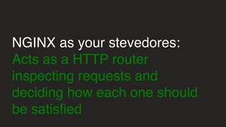 NGINX as your stevedores:
Acts as a HTTP router
inspecting requests and
deciding how each one should
be satisfied
 